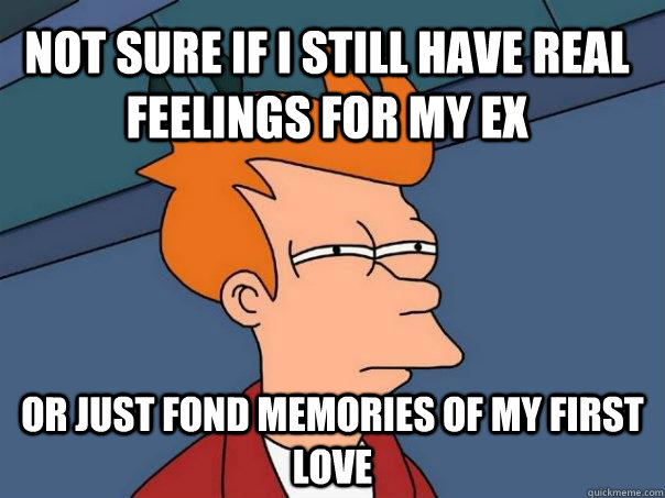 Not sure if i still have real feelings for my ex Or just fond memories of my first love  Futurama Fry