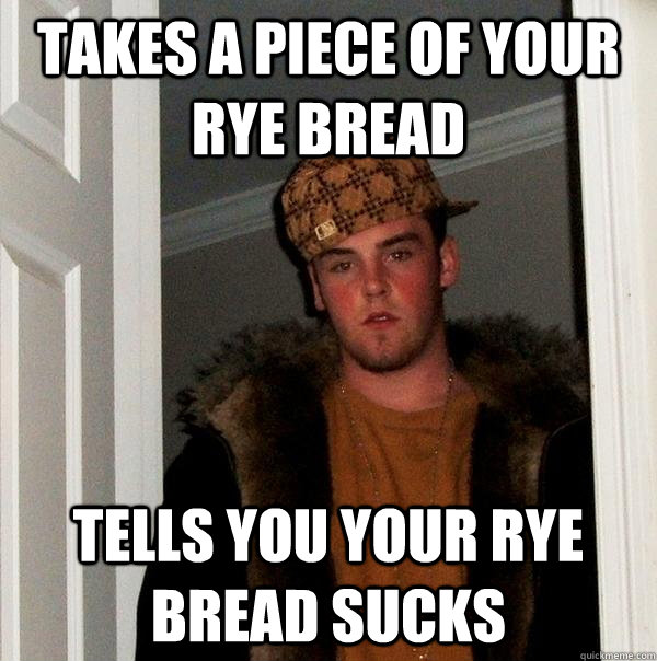 takes a piece of your rye bread tells you your rye bread sucks  Scumbag Steve