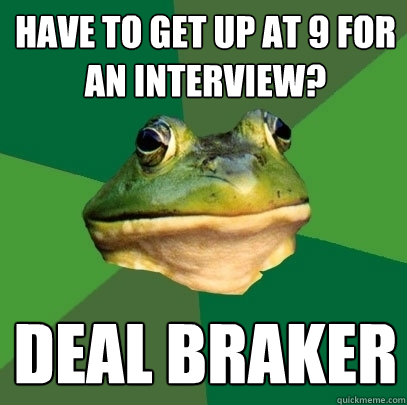 Have to get up at 9 for an interview? DEAL BRAKER   Foul Bachelor Frog