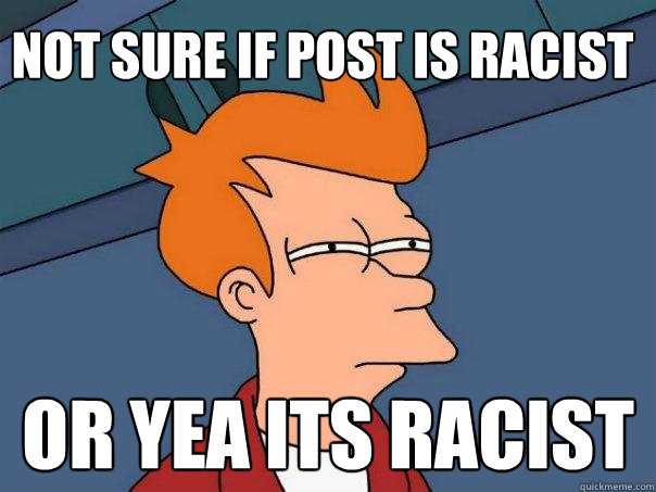 Not sure if post is racist Or yea its racist - Not sure if post is racist Or yea its racist  Futurama Fry