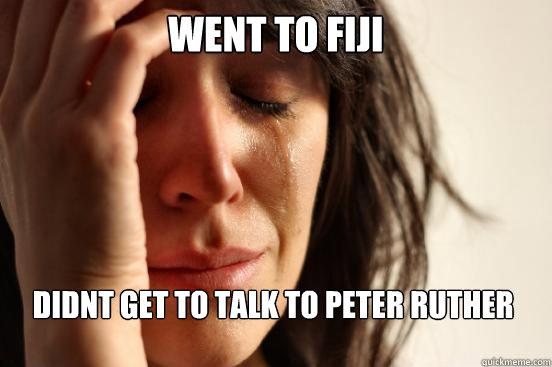 Went to FIJI  Didnt get to talk to Peter Ruther   First World Problems