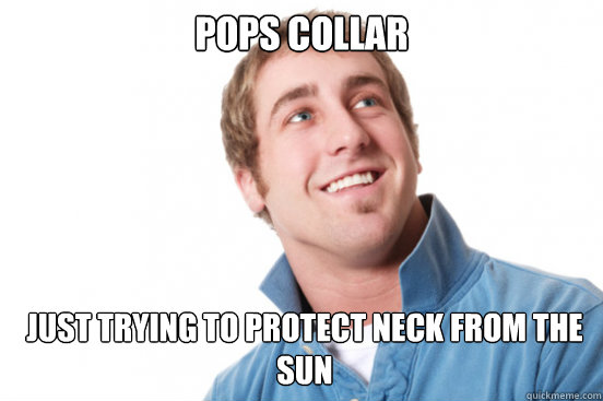 Pops Collar Just Trying to protect neck from the sun  Misunderstood Douchebag