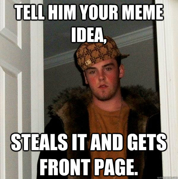 Tell him your meme idea, Steals it and gets front page.  Scumbag Steve