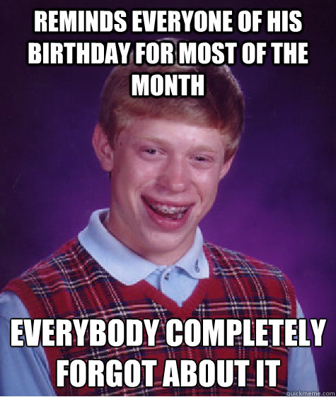 reminds everyone of his birthday for most of the month everybody completely forgot about it  Bad Luck Brian