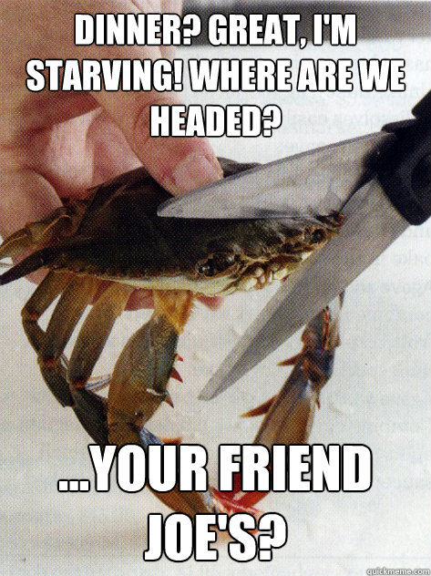 Dinner? Great, I'm starving! Where are we headed? ...Your friend Joe's?  Optimistic Crab