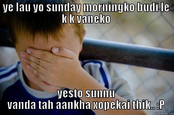 YE LAU YO SUNDAY MORNINGKO BUDI LE K K VANEKO YESTO SUNNU VANDA TAH AANKHA XOPEKAI THIK.. :P Confession kid