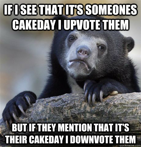 if i see that it's someones cakeday i upvote them  but if they mention that it's their cakeday i downvote them  Confession Bear