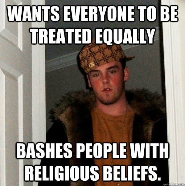 Wants everyone to be treated equally Bashes people with religious beliefs. - Wants everyone to be treated equally Bashes people with religious beliefs.  Scumbag Steve