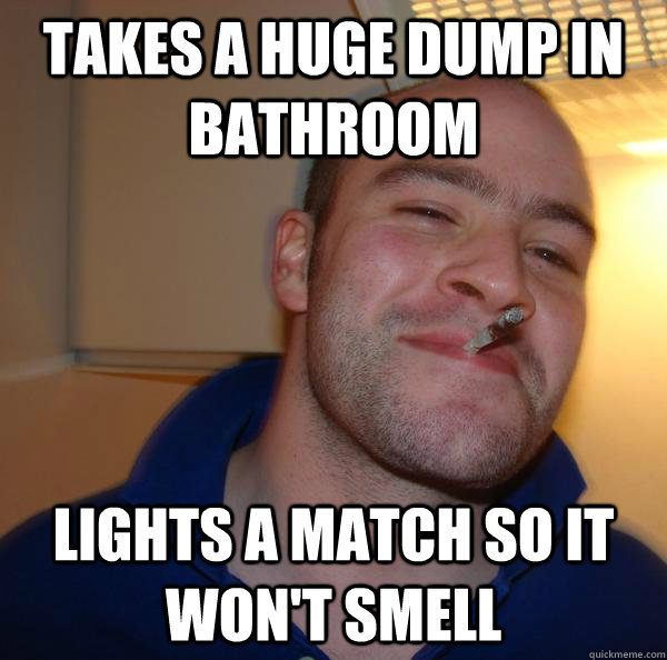 takes a huge dump in bathroom lights a match so it won't smell - takes a huge dump in bathroom lights a match so it won't smell  Misc