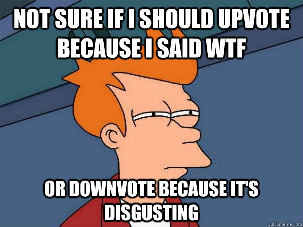 not sure if i should upvote because i said wtf or downvote because it's disgusting  - not sure if i should upvote because i said wtf or downvote because it's disgusting   Futurama Fry