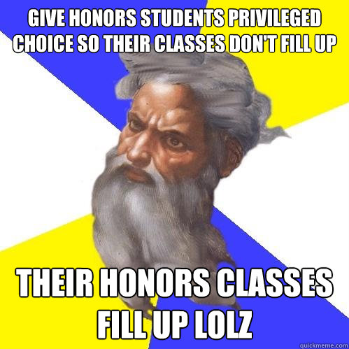 GIVE HONORS STUDENTS PRIVILEGED CHOICE SO THEIR CLASSES DON'T FILL UP THEIR HONORS CLASSES FILL UP LOLZ  Advice God