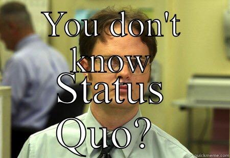 YOU DON'T KNOW STATUS QUO?  Schrute