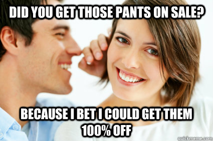 Did you get those pants on sale? Because I bet I could get them 100% off  Bad Pick-up line Paul