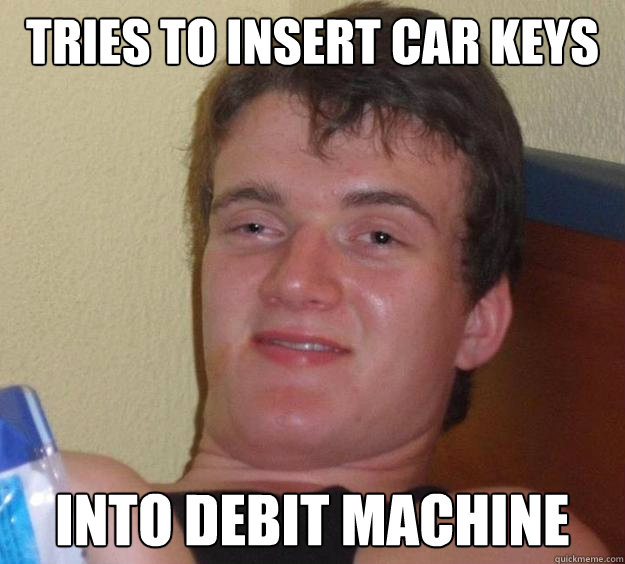 Tries to insert car keys into debit machine  10 Guy