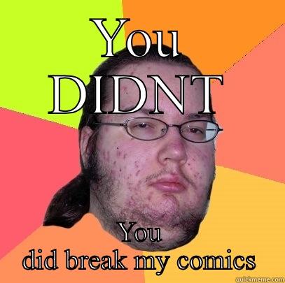 YOU DIDNT YOU DID BREAK MY COMICS Butthurt Dweller