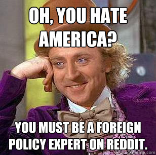 oh, you hate america? you must be a foreign policy expert on reddit.  Condescending Wonka