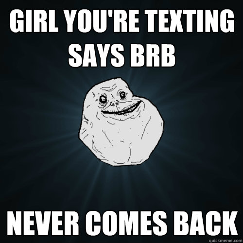 girl you're texting says brb never comes back  Forever Alone