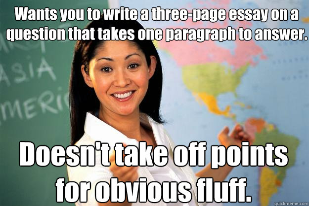 Wants you to write a three-page essay on a question that takes one paragraph to answer. Doesn't take off points for obvious fluff.  Unhelpful High School Teacher