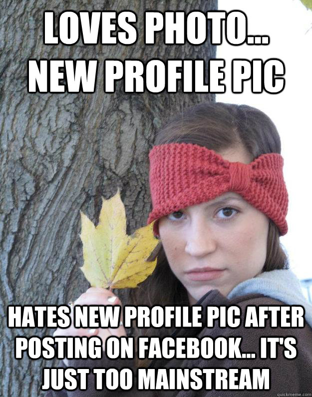 loves photo... New profile pic  Hates new profile pic after posting on facebook... it's just too mainstream   