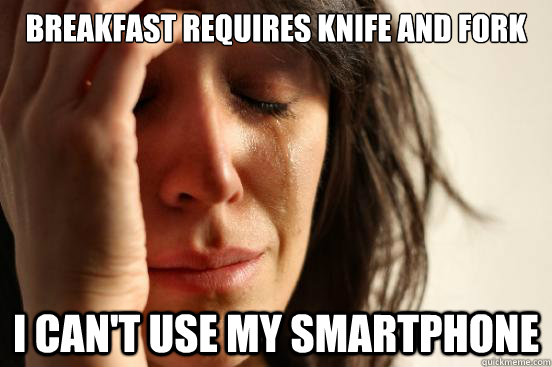 breakfast requires knife and fork I can't use my smartphone  First World Problems