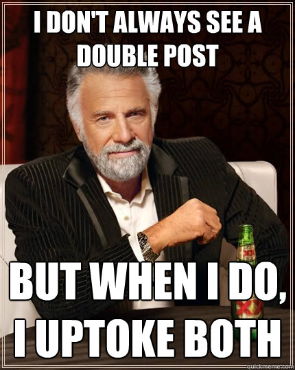 I don't always see a double post But when I do, I uptoke both - I don't always see a double post But when I do, I uptoke both  The Most Interesting Man In The World