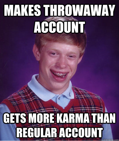 Makes throwaway account gets more karma than regular account  Bad Luck Brian