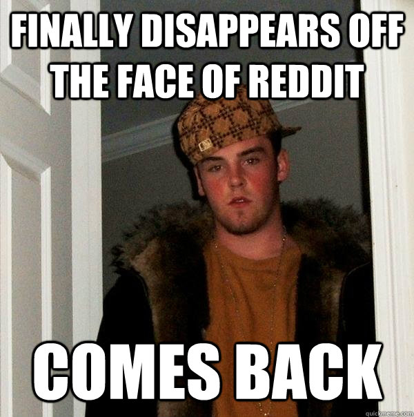 Finally disappears off the face of reddit comes back - Finally disappears off the face of reddit comes back  Scumbag Steve