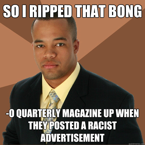 so i ripped that bong -o quarterly magazine up when they posted a racist advertisement  Successful Black Man