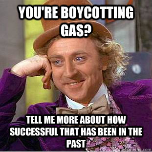 You're boycotting gas? Tell me more about how successful that has been in the past  Condescending Wonka