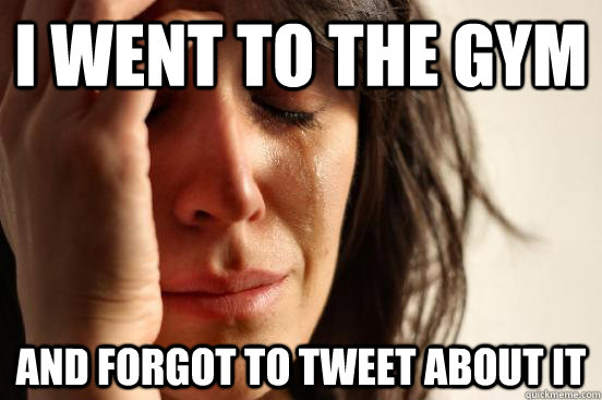 I went to the gym and forgot to tweet about it  First World Problems