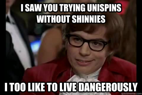 I saw you trying unispins without shinnies i too like to live dangerously  Dangerously - Austin Powers