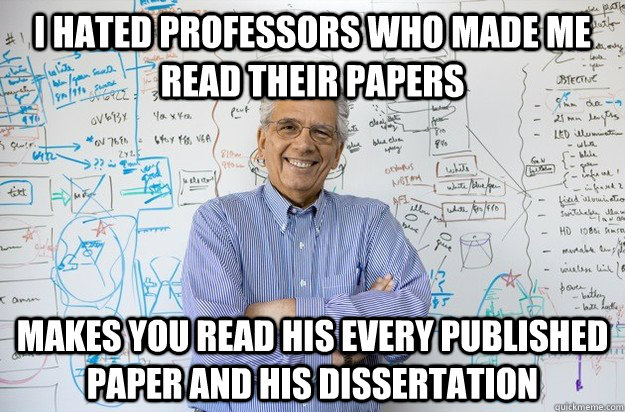 i hated professors who made me read their papers makes you read his every published paper and his dissertation   Engineering Professor