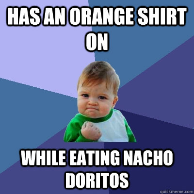 Has an orange shirt on  while eating nacho doritos  Success Kid