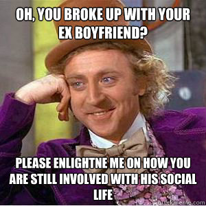 Oh, you broke up with your ex boyfriend? please enlightne me on how you are still involved with his social life  willy wonka