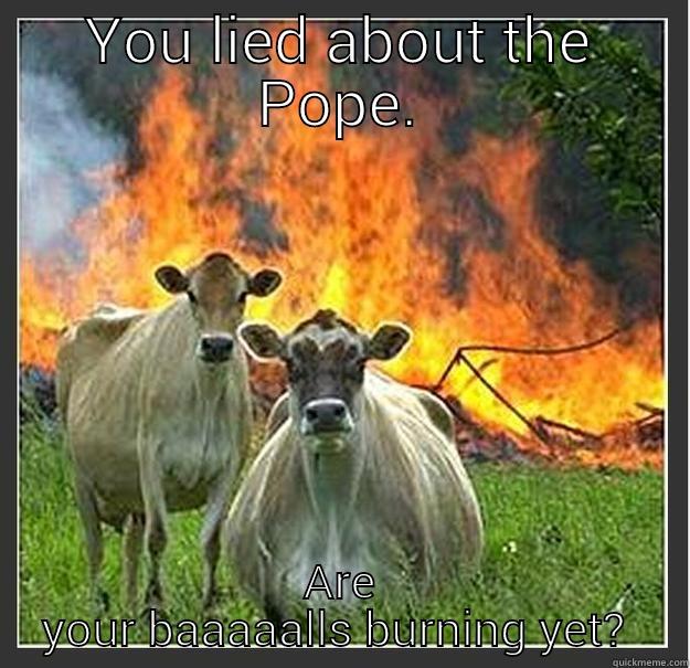 YOU LIED ABOUT THE POPE. ARE YOUR BAAAAALLS BURNING YET?  Evil cows