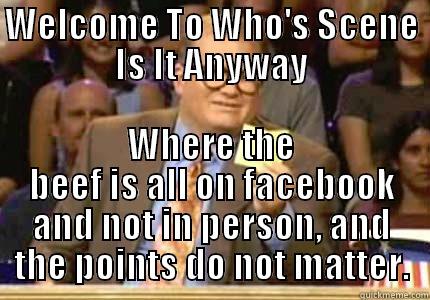 WELCOME TO WHO'S SCENE IS IT ANYWAY WHERE THE BEEF IS ALL ON FACEBOOK AND NOT IN PERSON, AND THE POINTS DO NOT MATTER. Whose Line