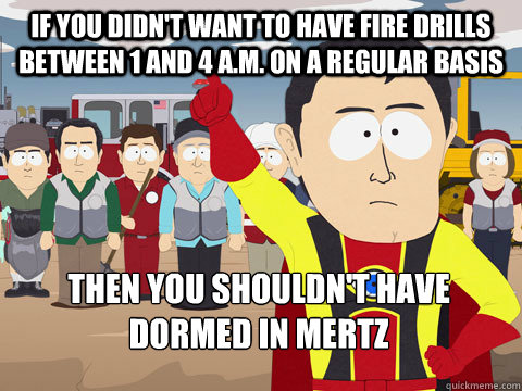 If you didn't want to have fire drills between 1 and 4 a.m. on a regular basis Then you shouldn't have dormed in Mertz - If you didn't want to have fire drills between 1 and 4 a.m. on a regular basis Then you shouldn't have dormed in Mertz  Captain Hindsight