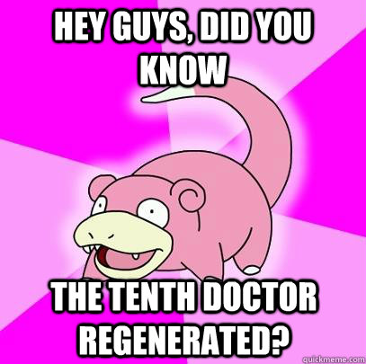 hey guys, did you know the tenth doctor regenerated?  Slowpoke