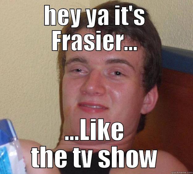 HEY YA IT'S FRASIER... ...LIKE THE TV SHOW 10 Guy