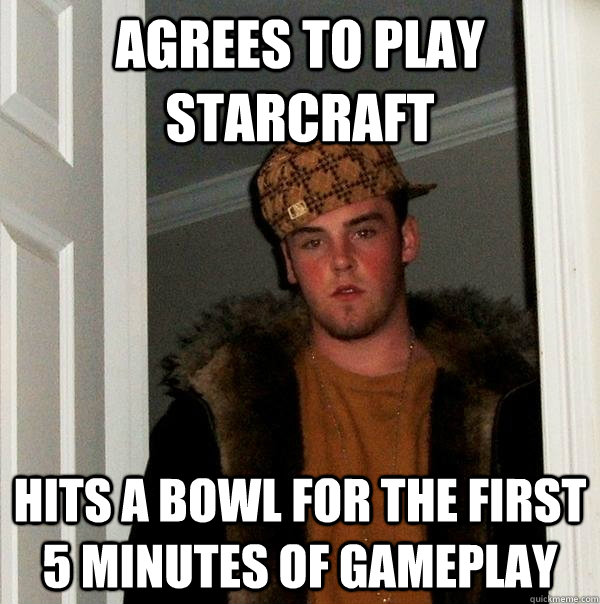 agrees to play starcraft hits a bowl for the first 5 minutes of gameplay - agrees to play starcraft hits a bowl for the first 5 minutes of gameplay  Scumbag Steve