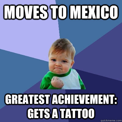 Moves to mexico greatest achievement: Gets a tattoo   Success Kid