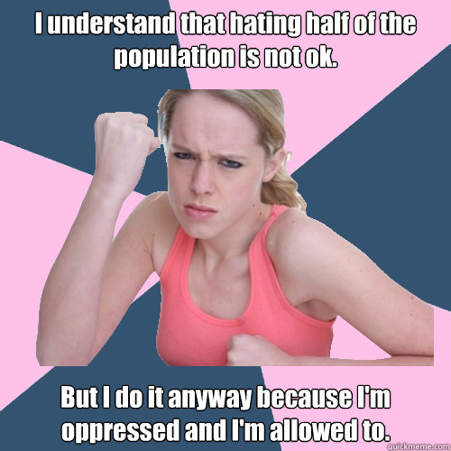 I understand that hating half of the population is not ok. But I do it anyway because I'm oppressed and I'm allowed to.  Social Justice Sally