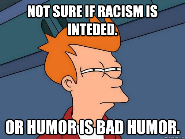 Not sure if racism is inteded. Or humor is bad humor.  Futurama Fry