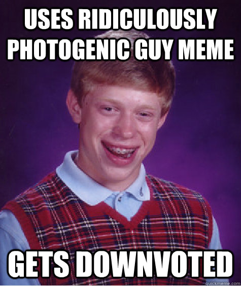 Uses ridiculously photogenic guy meme gets downvoted  Bad Luck Brian