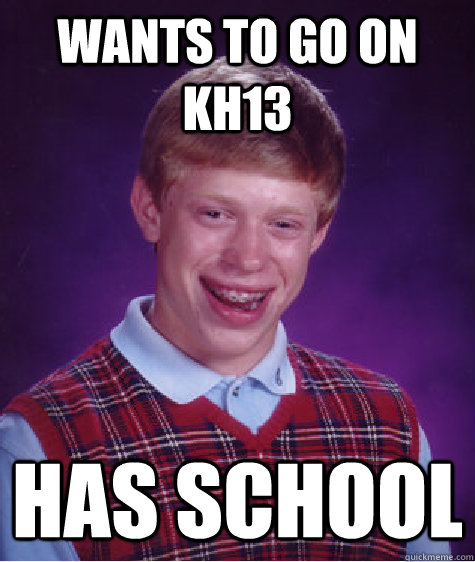 Wants to go on KH13 Has school  Bad Luck Brian