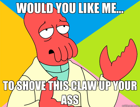 WOULD YOU LIKE ME... TO SHOVE THIS CLAW UP YOUR ASS  Futurama Zoidberg 