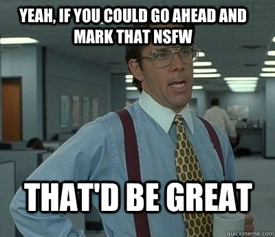 Yeah, if you could go ahead and mark that NSFW That'd be great - Yeah, if you could go ahead and mark that NSFW That'd be great  Bill Lumbergh