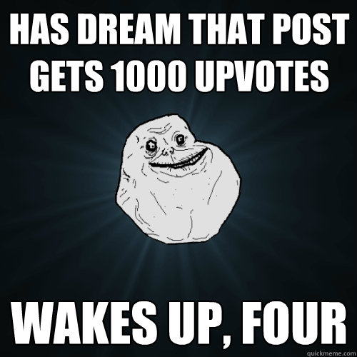 Has dream that post gets 1000 upvotes wakes up, four  Forever Alone