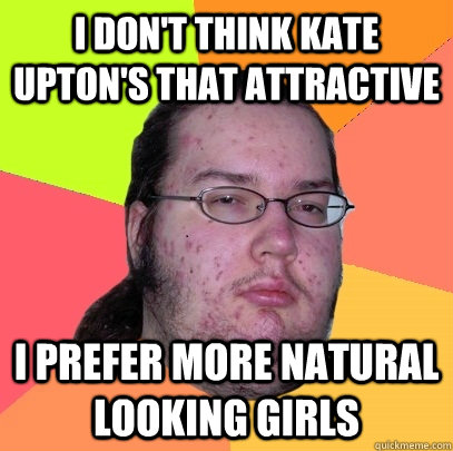 I don't think kate upton's that attractive I prefer more natural looking girls  Butthurt Dweller