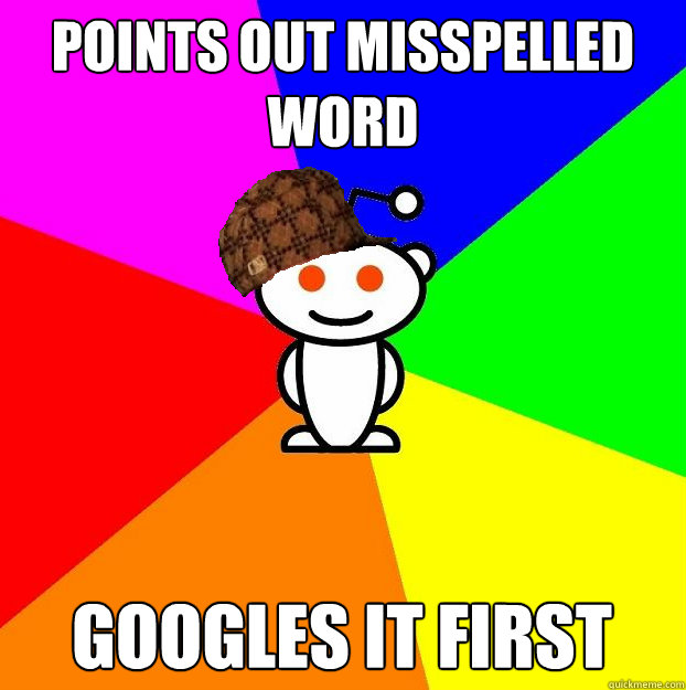 Points out misspelled word googles it first  Scumbag Redditor